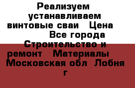 Реализуем, устанавливаем винтовые сваи › Цена ­ 1 250 - Все города Строительство и ремонт » Материалы   . Московская обл.,Лобня г.